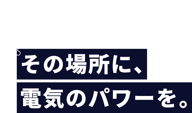 未来への動力を創造する電気工事 その場所に、電気のパワーを。